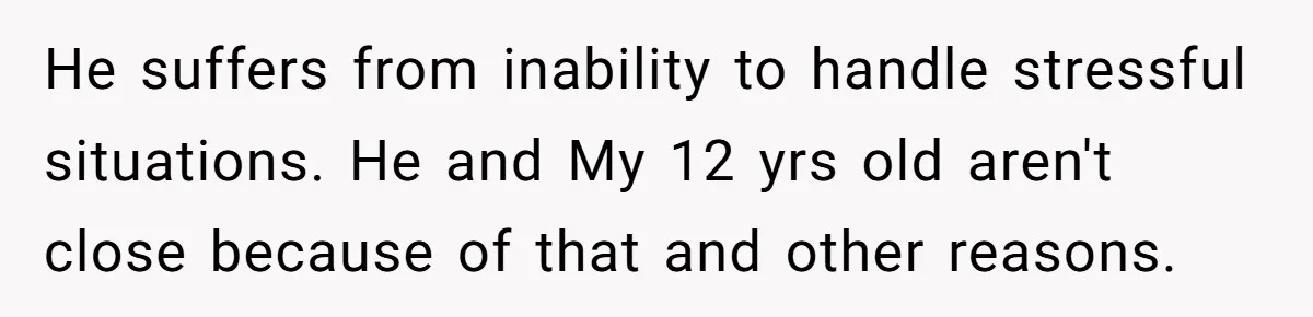 He suffers from inability to handle stressful situations. He and My 12 yrs old aren't close because of that and other reasons.