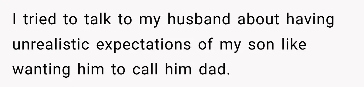 I tried to talk to my husband about having unrealistic expectations of my son like wanting him to call him dad.
