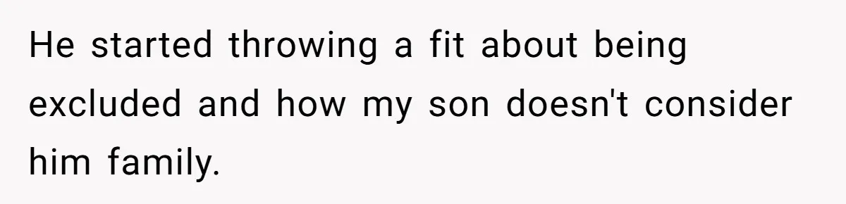 He started throwing a fit about being excluded and how my son doesn't consider him family.