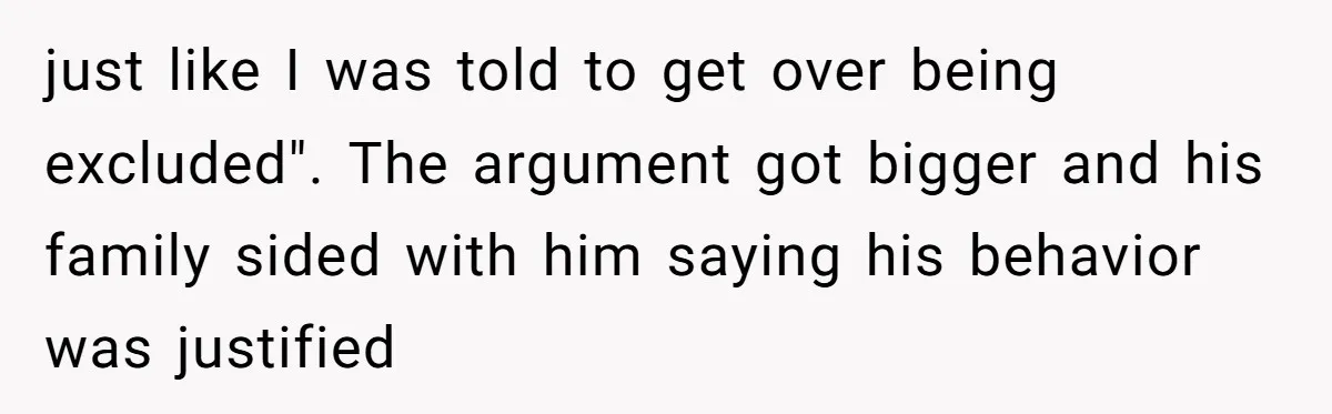 just like I was told to get over being excluded". The argument got bigger and his family sided with him saying his behavior was justified