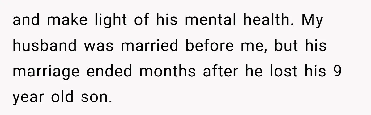 and make light of his mental health. My husband was married before me, but his marriage ended months after he lost his 9 year old son.
