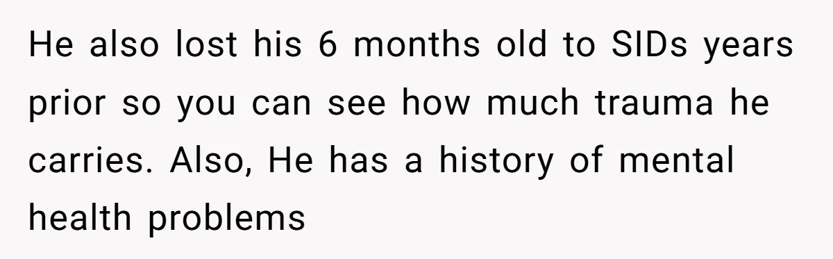 He also lost his 6 months old to SIDs years prior so you can see how much trauma he carries. Also, He has a history of mental health problems