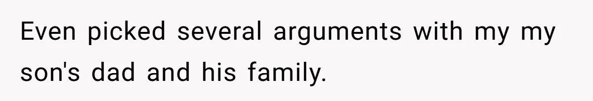 Even picked several arguments with my my son's dad and his family.