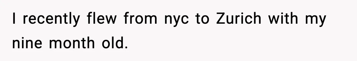 I recently flew from nyc to Zurich with my nine month old.