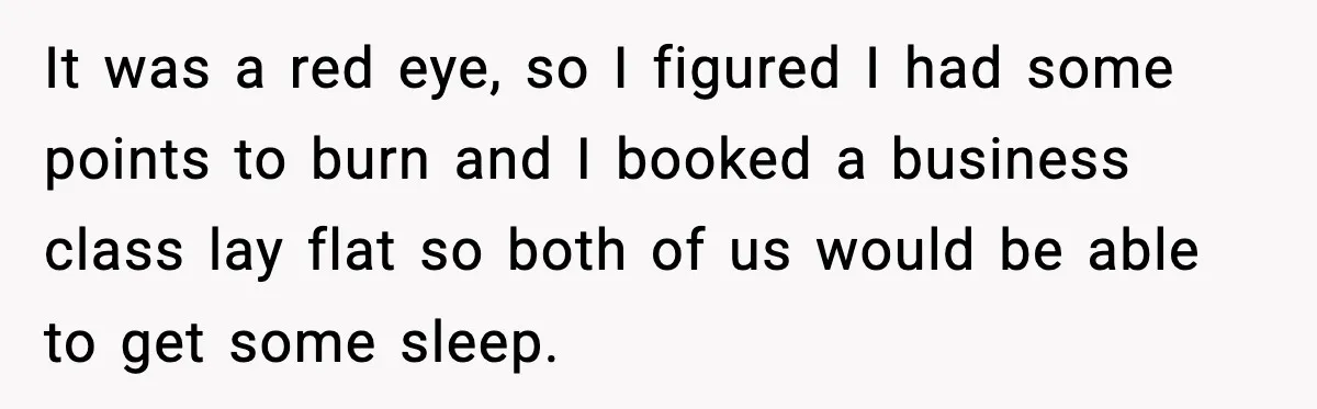 It was a red eye, so I figured I had some points to burn and I booked a business class lay flat so both of us would be able to...