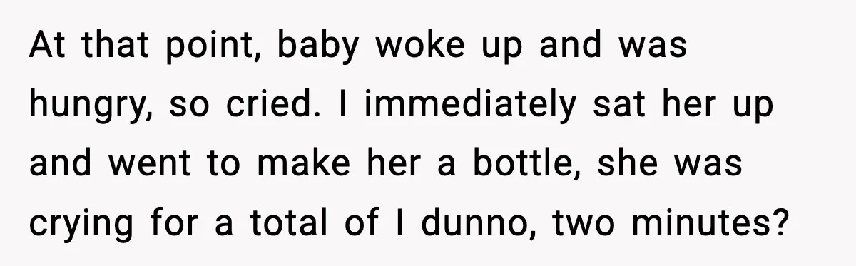 At that point, baby woke up and was hungry, so cried. I immediately sat her up and went to make her a bottle, she was crying for a total of...