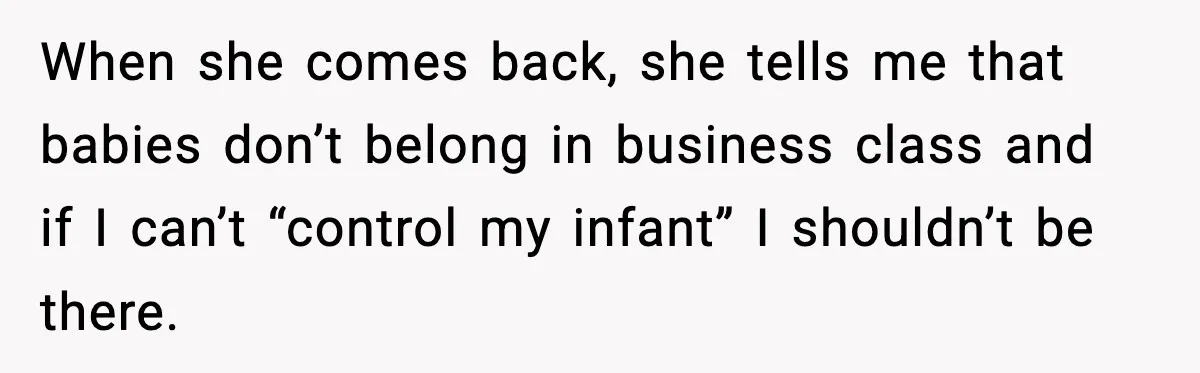When she comes back, she tells me that babies don’t belong in business class and if I can’t “control my infant” I shouldn’t be there.