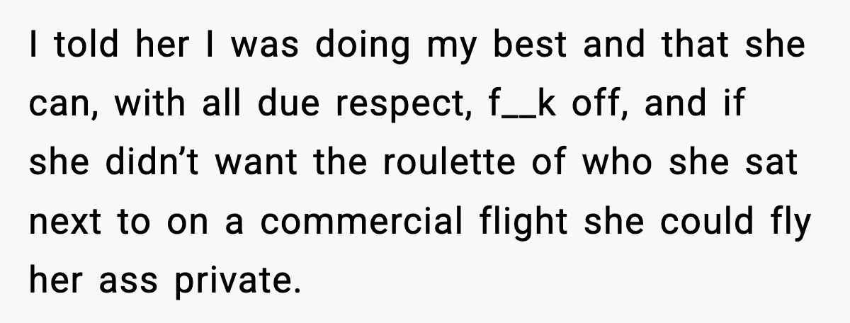 I told her I was doing my best and that she can, with all due respect, f__k off, and if she didn’t want the roulette of who she sat next...