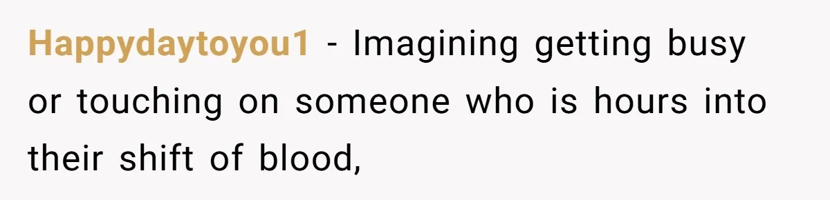 Happydaytoyou1 - Imagining getting busy or touching on someone who is hours into their shift of blood,