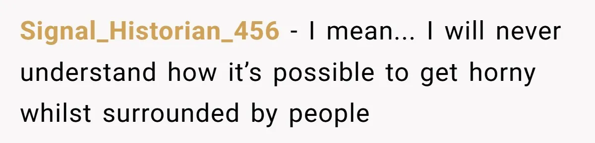 Signal_Historian_456 - I mean... I will never understand how it’s possible to get horny whilst surrounded by people