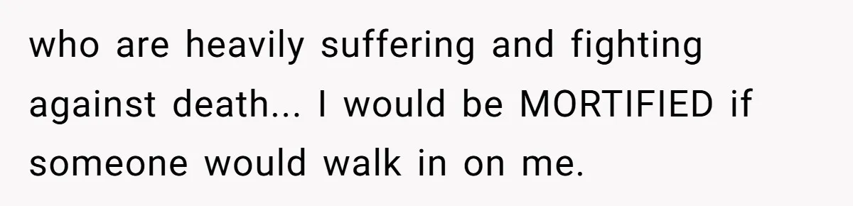 who are heavily suffering and fighting against death... I would be MORTIFIED if someone would walk in on me.