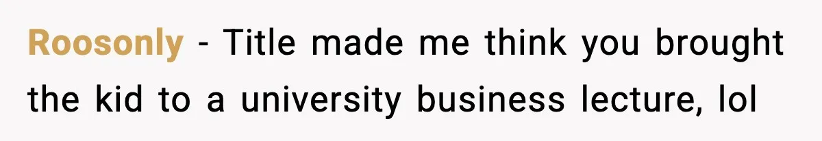 Roosonly - Title made me think you brought the kid to a university business lecture, lol