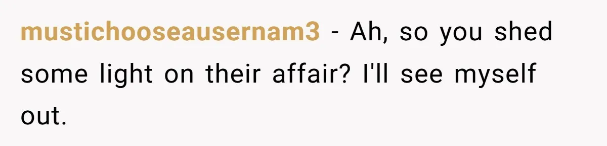 mustichooseausernam3 - Ah, so you shed some light on their affair? I'll see myself out.