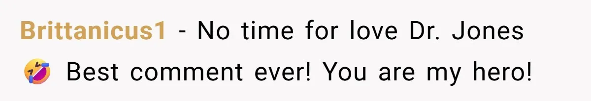 Brittanicus1 - No time for love Dr. Jones 🤣 Best comment ever! You are my hero!