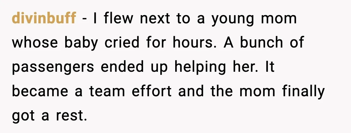 divinbuff - I flew next to a young mom whose baby cried for hours. A bunch of passengers ended up helping her. It became a team effort and the mom...