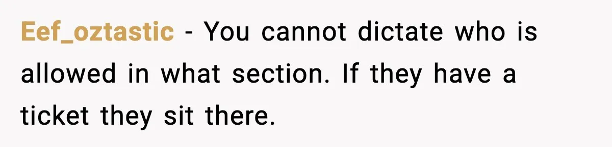 Eef_oztastic - You cannot dictate who is allowed in what section. If they have a ticket they sit there.