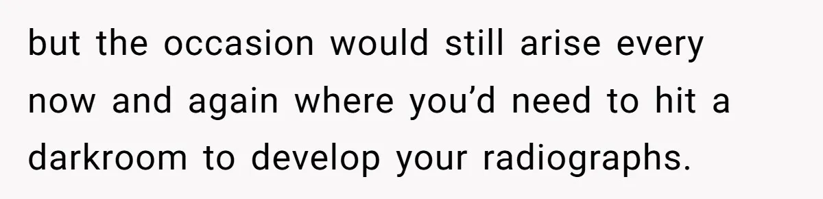but the occasion would still arise every now and again where you’d need to hit a darkroom to develop your radiographs.