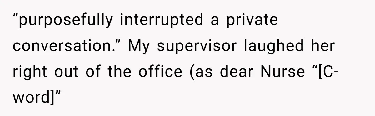 ”purposefully interrupted a private conversation.” My supervisor laughed her right out of the office (as dear Nurse “[C-word]”