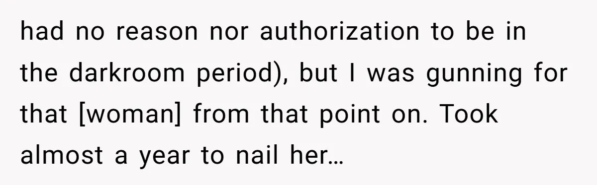 had no reason nor authorization to be in the darkroom period), but I was gunning for that [woman] from that point on. Took almost a year to nail her…