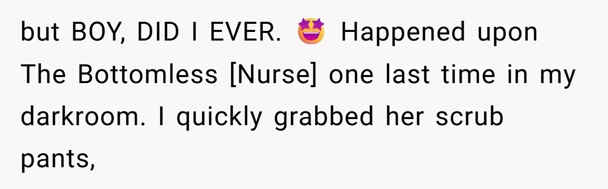 but BOY, DID I EVER. 🤩 Happened upon The Bottomless [Nurse] one last time in my darkroom. I quickly grabbed her scrub pants,