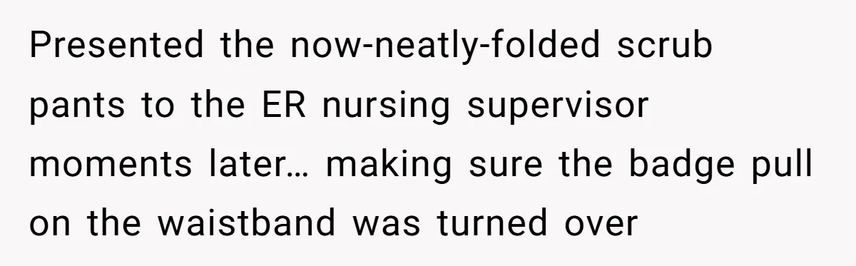 Presented the now-neatly-folded scrub pants to the ER nursing supervisor moments later… making sure the badge pull on the waistband was turned over