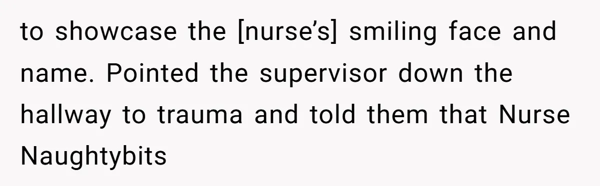 to showcase the [nurse’s] smiling face and name. Pointed the supervisor down the hallway to trauma and told them that Nurse Naughtybits