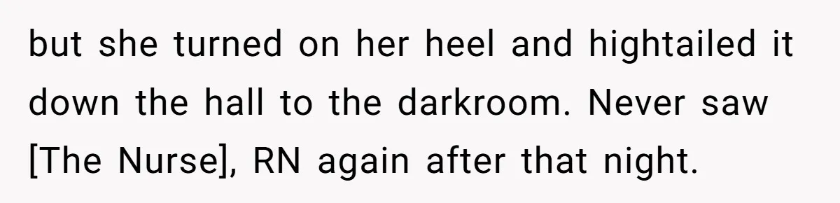 but she turned on her heel and hightailed it down the hall to the darkroom. Never saw [The Nurse], RN again after that night.