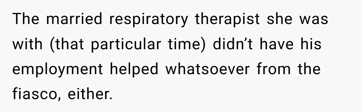 The married respiratory therapist she was with (that particular time) didn’t have his employment helped whatsoever from the fiasco, either.
