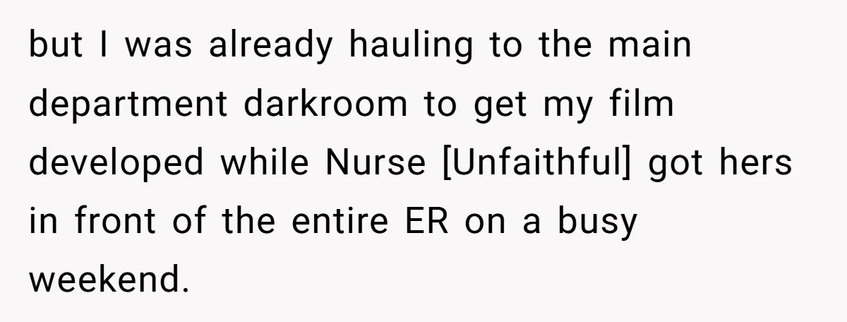 but I was already hauling to the main department darkroom to get my film developed while Nurse [Unfaithful] got hers in front of the entire ER on a busy weekend.