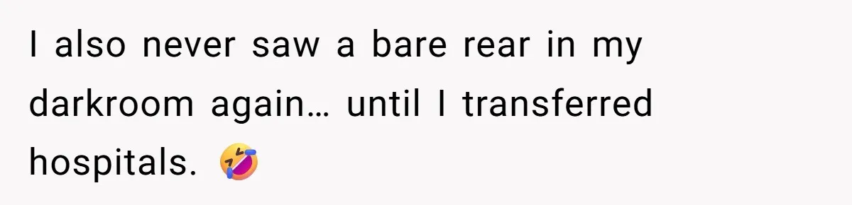 I also never saw a bare rear in my darkroom again… until I transferred hospitals. 🤣