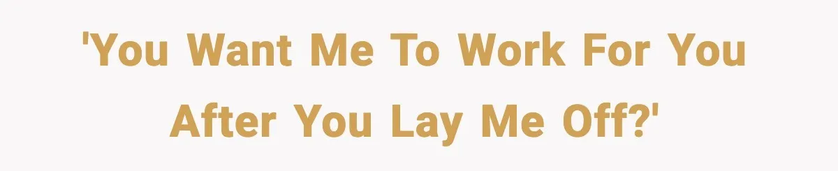 'You want me to work for you after you lay me off?'
