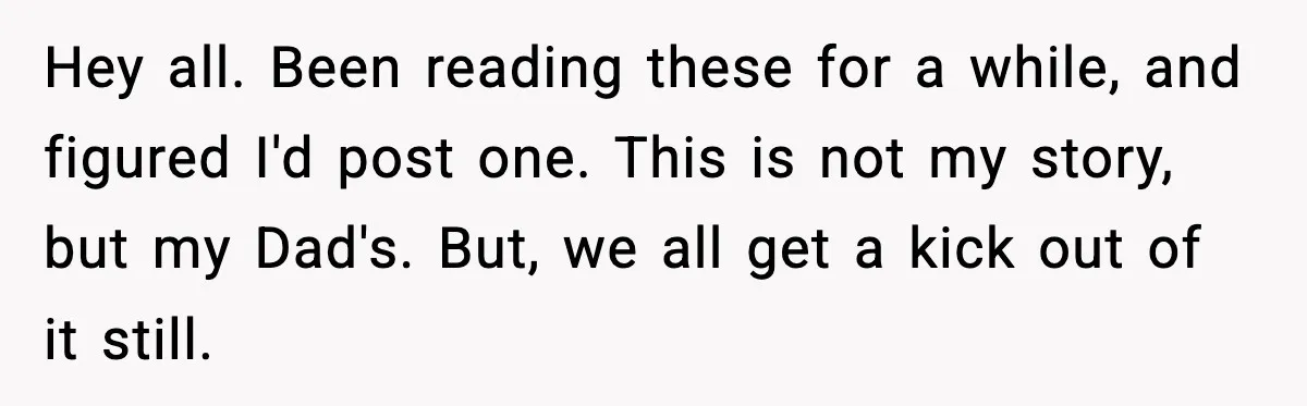 Hey all. Been reading these for a while, and figured I'd post one. This is not my story, but my Dad's. But, we all get a kick out of it...