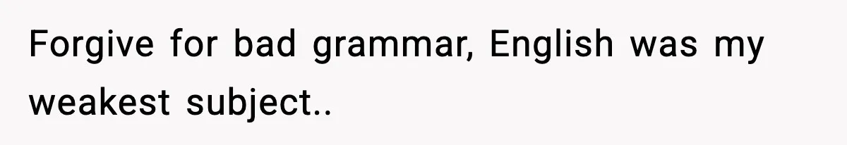 Forgive for bad grammar, English was my weakest subject..