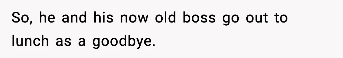 So, he and his now old boss go out to lunch as a goodbye.