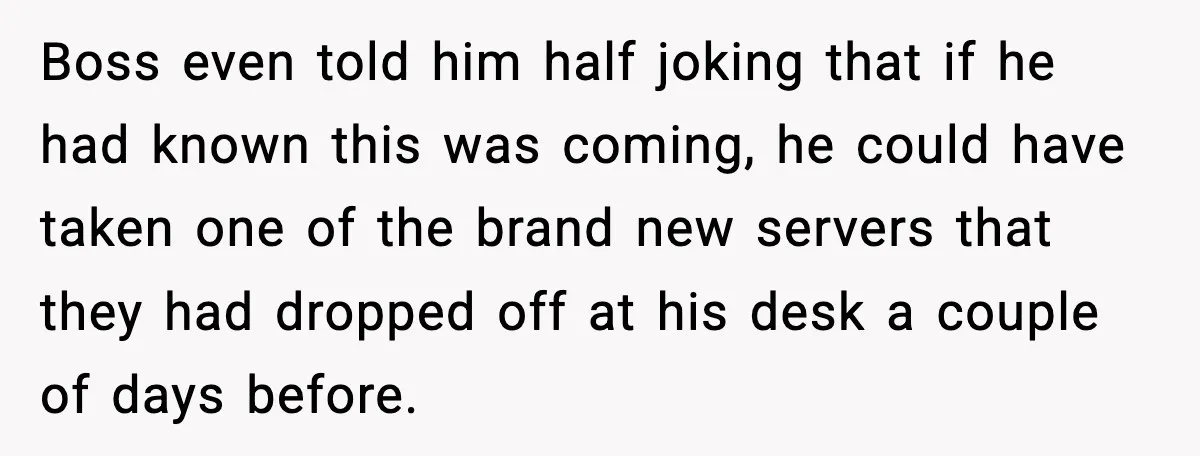Boss even told him half joking that if he had known this was coming, he could have taken one of the brand new servers that they had dropped off at...