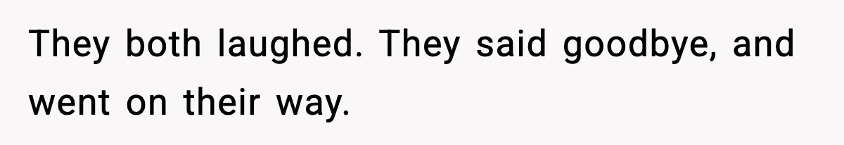 They both laughed. They said goodbye, and went on their way.