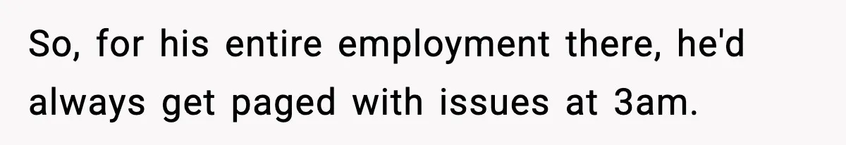 So, for his entire employment there, he'd always get paged with issues at 3am.