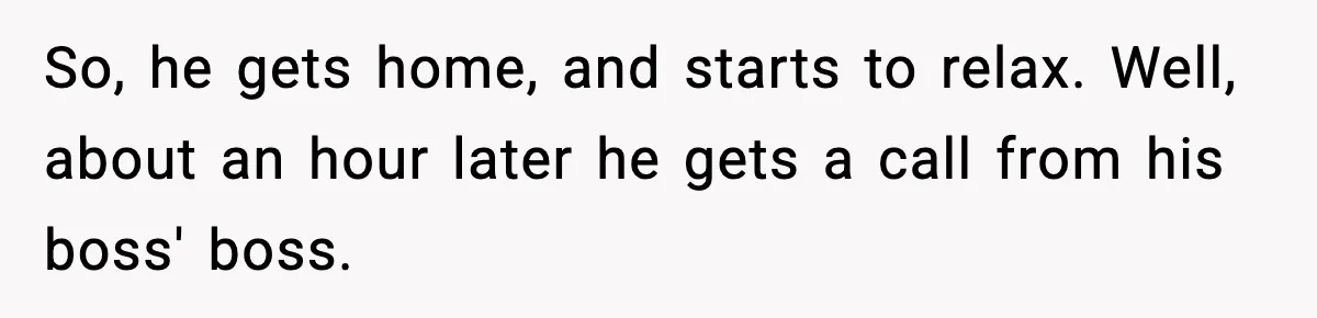 So, he gets home, and starts to relax. Well, about an hour later he gets a call from his boss' boss.