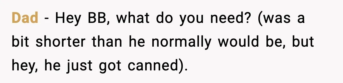 Dad - Hey BB, what do you need? (was a bit shorter than he normally would be, but hey, he just got canned).