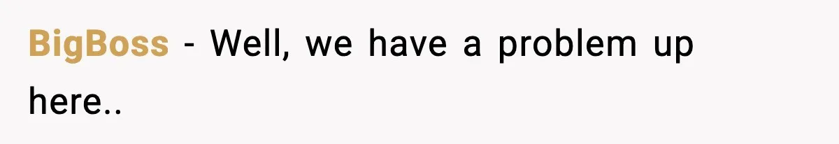 BigBoss - Well, we have a problem up here..