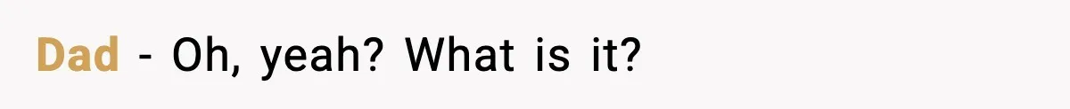 Dad - Oh, yeah? What is it?