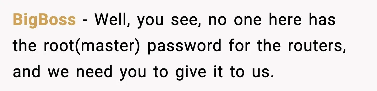 BigBoss - Well, you see, no one here has the root(master) password for the routers, and we need you to give it to us.