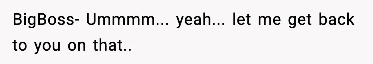 BigBoss- Ummmm... yeah... let me get back to you on that..