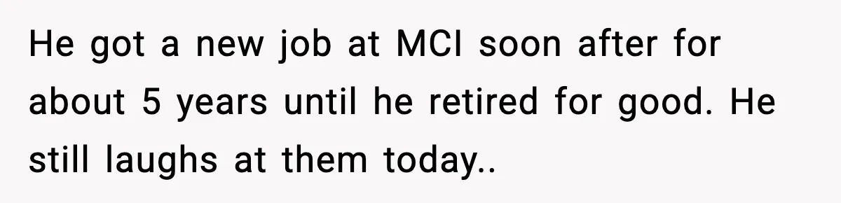 He got a new job at MCI soon after for about 5 years until he retired for good. He still laughs at them today..