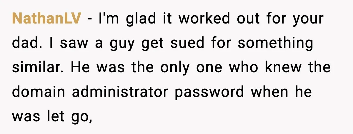 NathanLV - I'm glad it worked out for your dad. I saw a guy get sued for something similar. He was the only one who knew the domain administrator password...