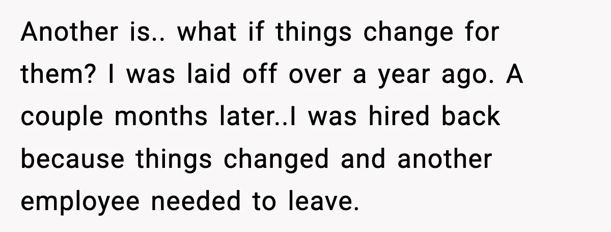Another is.. what if things change for them? I was laid off over a year ago. A couple months later..I was hired back because things changed and another employee needed...