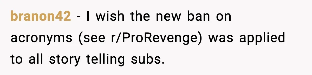 branon42 - I wish the new ban on acronyms (see r/ProRevenge) was applied to all story telling subs.