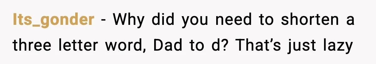 Its_gonder - Why did you need to shorten a three letter word, Dad to d? That’s just lazy