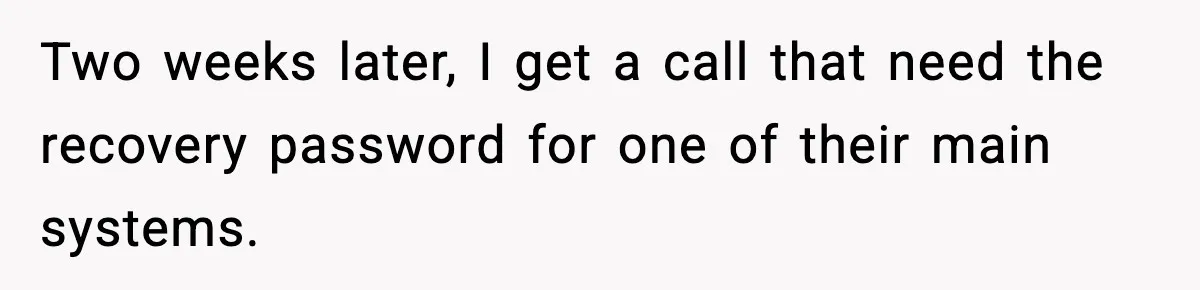 Two weeks later, I get a call that need the recovery password for one of their main systems.