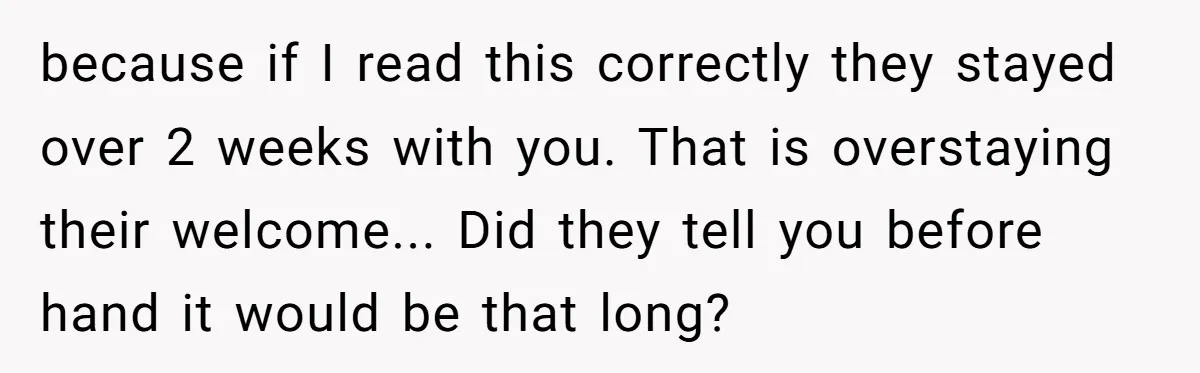 because if I read this correctly they stayed over 2 weeks with you. That is overstaying their welcome... Did they tell you before hand it would be that long?